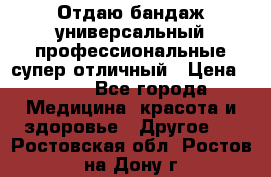 Отдаю бандаж универсальный профессиональные супер отличный › Цена ­ 900 - Все города Медицина, красота и здоровье » Другое   . Ростовская обл.,Ростов-на-Дону г.